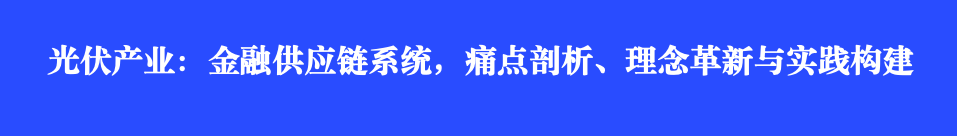 光伏產(chǎn)業(yè)：金融供應(yīng)鏈系統(tǒng)，痛點(diǎn)剖析、理念革新與實踐構(gòu)建
