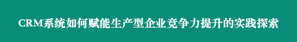 CRM如何賦能生產(chǎn)型企業(yè)競爭力提升的實踐探索